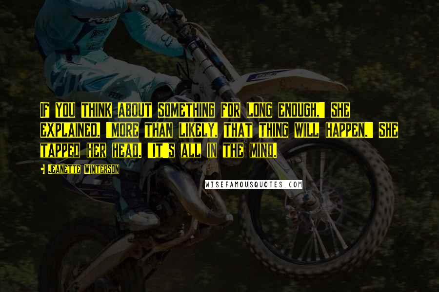 Jeanette Winterson Quotes: If you think about something for long enough,' she explained, 'more than likely, that thing will happen.' She tapped her head. 'It's all in the mind.