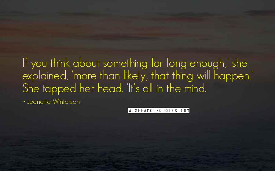 Jeanette Winterson Quotes: If you think about something for long enough,' she explained, 'more than likely, that thing will happen.' She tapped her head. 'It's all in the mind.