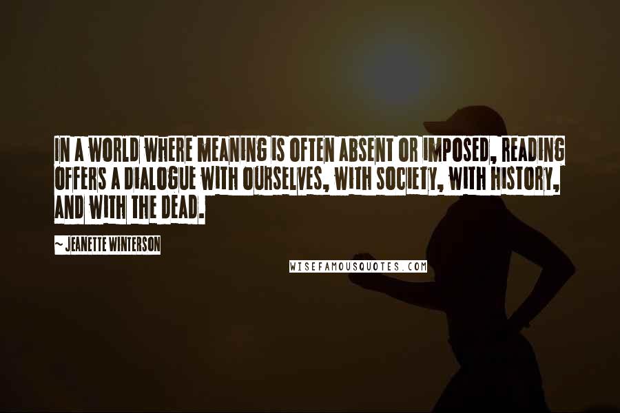 Jeanette Winterson Quotes: In a world where meaning is often absent or imposed, reading offers a dialogue with ourselves, with society, with history, and with the dead.