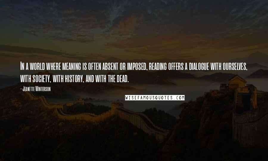 Jeanette Winterson Quotes: In a world where meaning is often absent or imposed, reading offers a dialogue with ourselves, with society, with history, and with the dead.