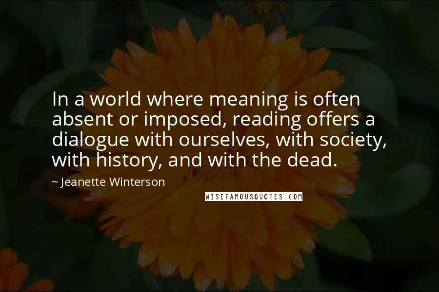 Jeanette Winterson Quotes: In a world where meaning is often absent or imposed, reading offers a dialogue with ourselves, with society, with history, and with the dead.