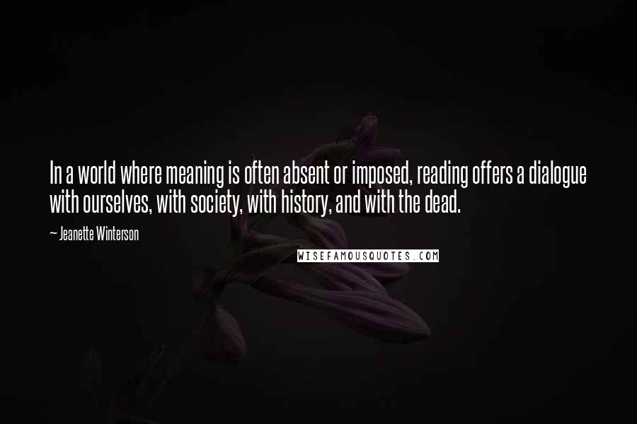 Jeanette Winterson Quotes: In a world where meaning is often absent or imposed, reading offers a dialogue with ourselves, with society, with history, and with the dead.