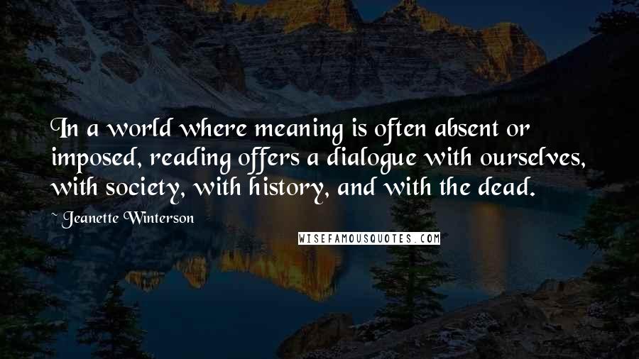 Jeanette Winterson Quotes: In a world where meaning is often absent or imposed, reading offers a dialogue with ourselves, with society, with history, and with the dead.