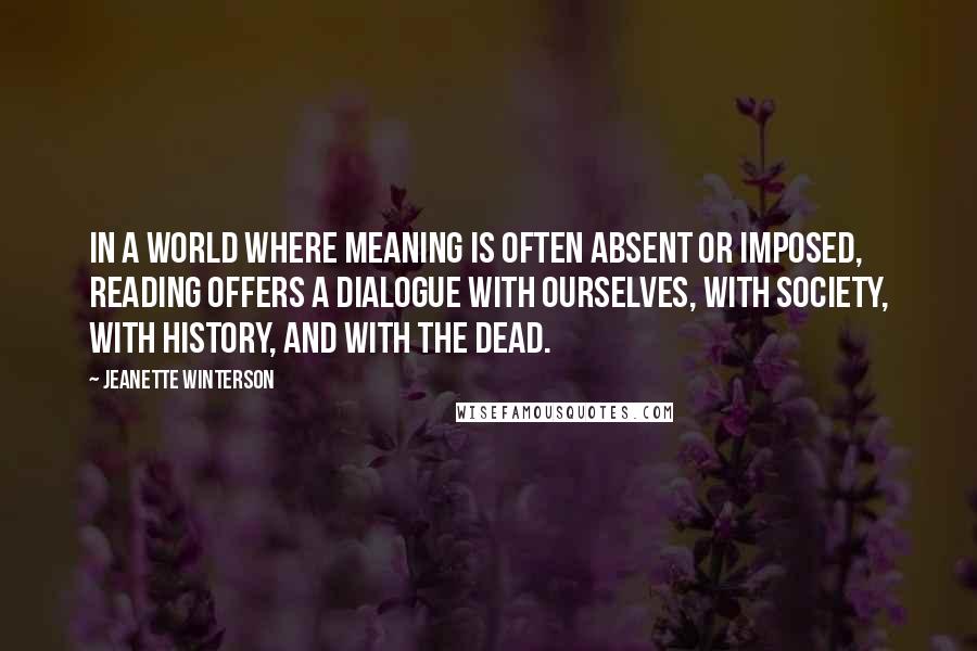 Jeanette Winterson Quotes: In a world where meaning is often absent or imposed, reading offers a dialogue with ourselves, with society, with history, and with the dead.