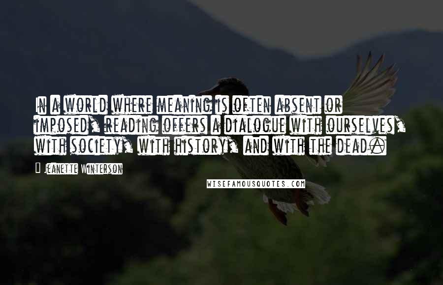 Jeanette Winterson Quotes: In a world where meaning is often absent or imposed, reading offers a dialogue with ourselves, with society, with history, and with the dead.