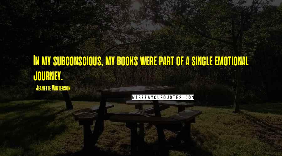 Jeanette Winterson Quotes: In my subconscious, my books were part of a single emotional journey.