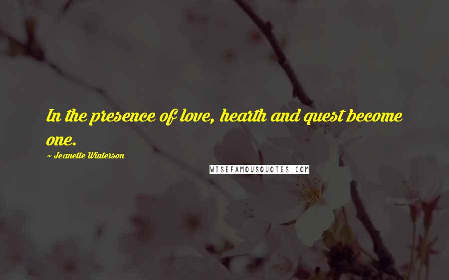 Jeanette Winterson Quotes: In the presence of love, hearth and quest become one.