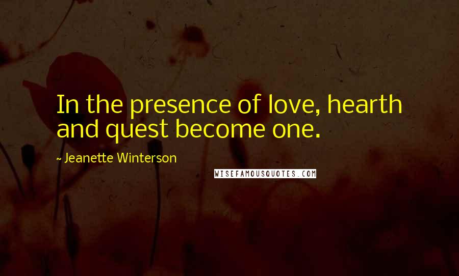 Jeanette Winterson Quotes: In the presence of love, hearth and quest become one.