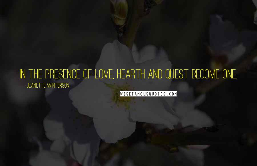 Jeanette Winterson Quotes: In the presence of love, hearth and quest become one.