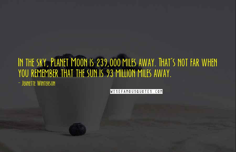 Jeanette Winterson Quotes: In the sky, Planet Moon is 239,000 miles away. That's not far when you remember that the sun is 93 million miles away.