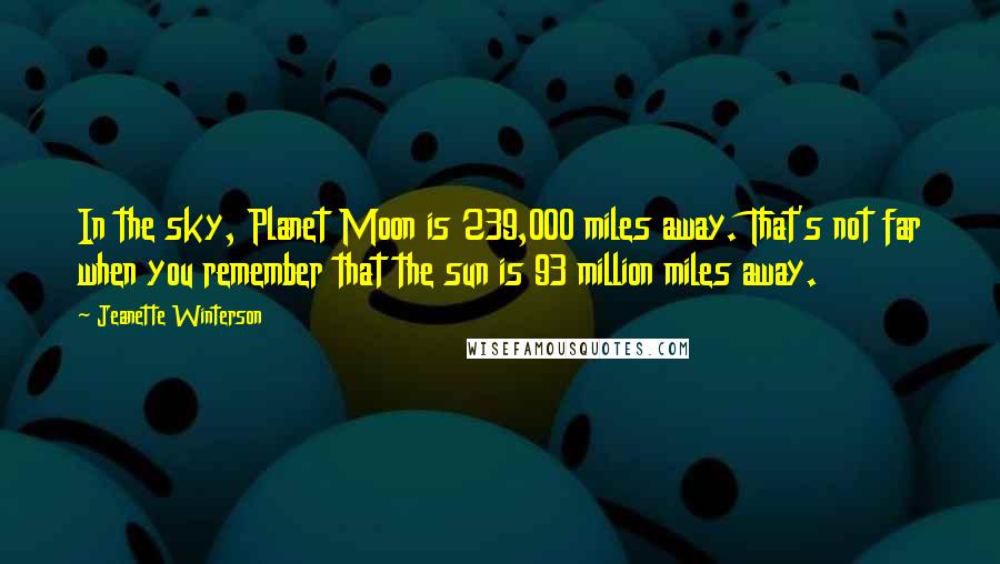 Jeanette Winterson Quotes: In the sky, Planet Moon is 239,000 miles away. That's not far when you remember that the sun is 93 million miles away.