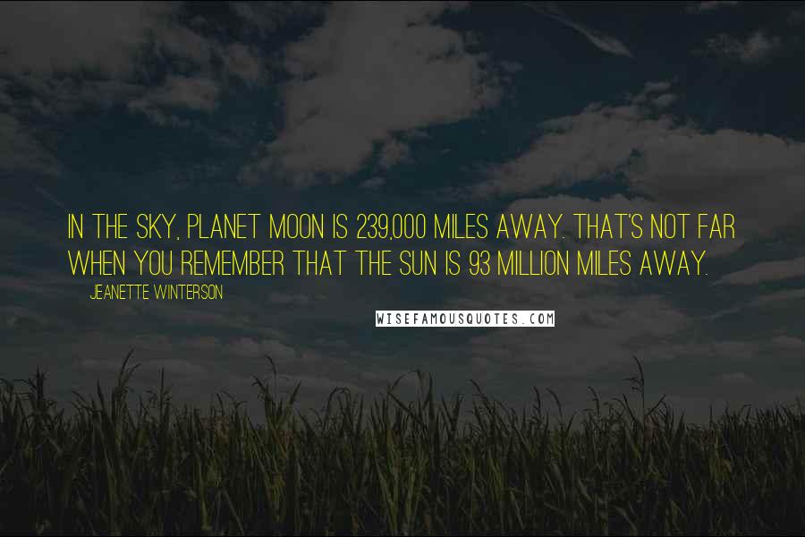 Jeanette Winterson Quotes: In the sky, Planet Moon is 239,000 miles away. That's not far when you remember that the sun is 93 million miles away.