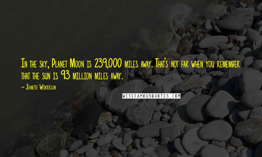 Jeanette Winterson Quotes: In the sky, Planet Moon is 239,000 miles away. That's not far when you remember that the sun is 93 million miles away.