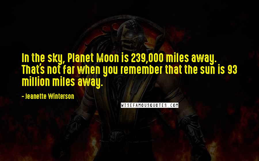 Jeanette Winterson Quotes: In the sky, Planet Moon is 239,000 miles away. That's not far when you remember that the sun is 93 million miles away.