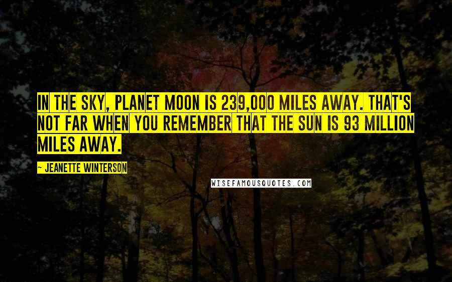 Jeanette Winterson Quotes: In the sky, Planet Moon is 239,000 miles away. That's not far when you remember that the sun is 93 million miles away.