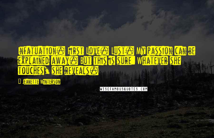 Jeanette Winterson Quotes: Infatuation. First Love. Lust. My passion can be explained away. But this is sure: Whatever she touches, she reveals.