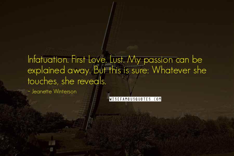 Jeanette Winterson Quotes: Infatuation. First Love. Lust. My passion can be explained away. But this is sure: Whatever she touches, she reveals.