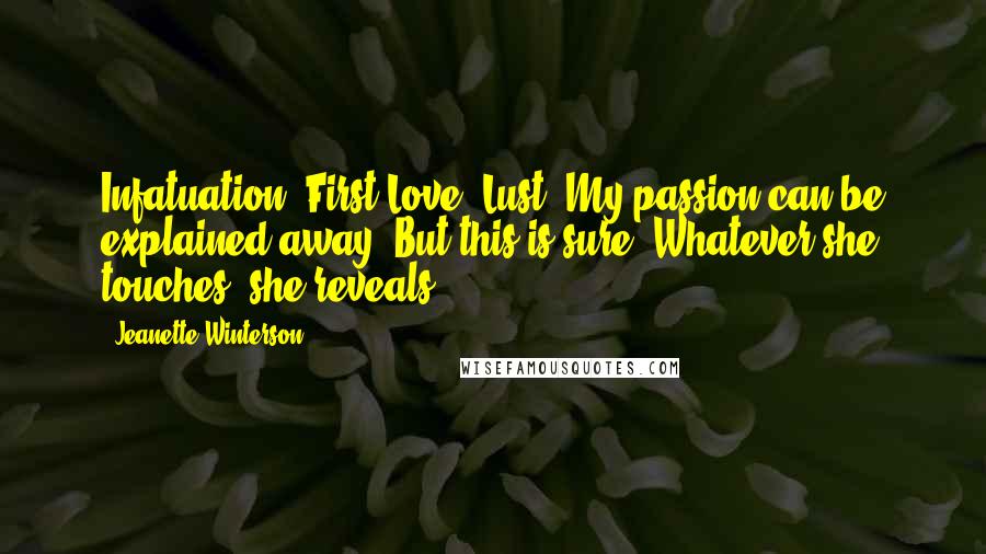 Jeanette Winterson Quotes: Infatuation. First Love. Lust. My passion can be explained away. But this is sure: Whatever she touches, she reveals.