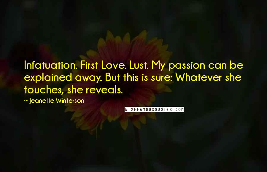 Jeanette Winterson Quotes: Infatuation. First Love. Lust. My passion can be explained away. But this is sure: Whatever she touches, she reveals.