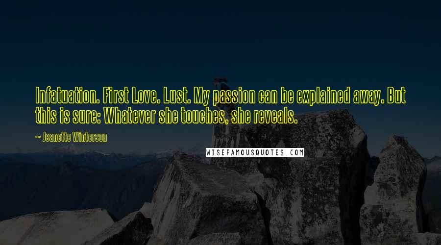 Jeanette Winterson Quotes: Infatuation. First Love. Lust. My passion can be explained away. But this is sure: Whatever she touches, she reveals.