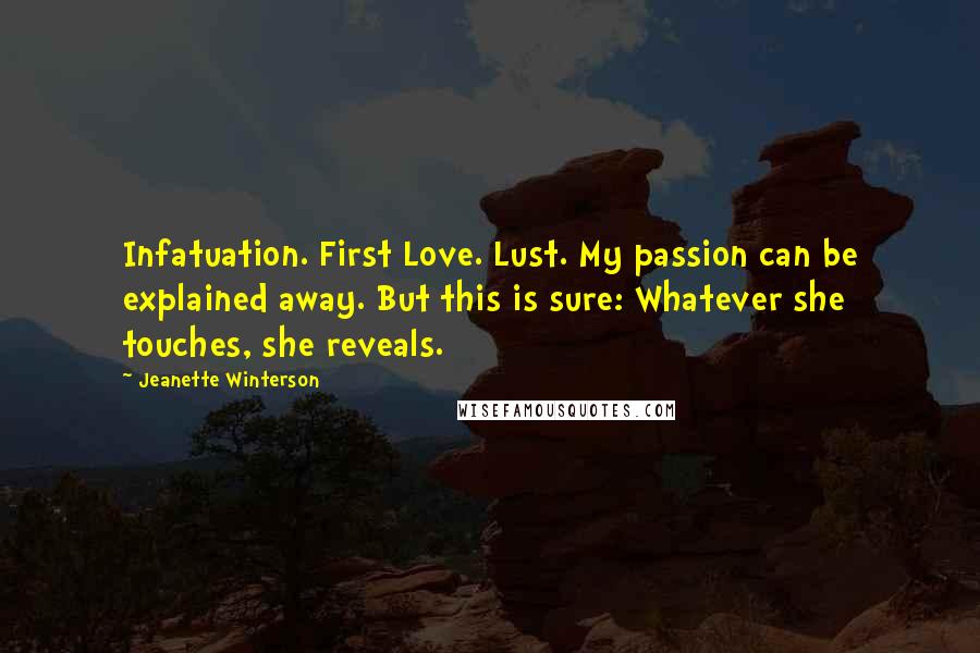 Jeanette Winterson Quotes: Infatuation. First Love. Lust. My passion can be explained away. But this is sure: Whatever she touches, she reveals.