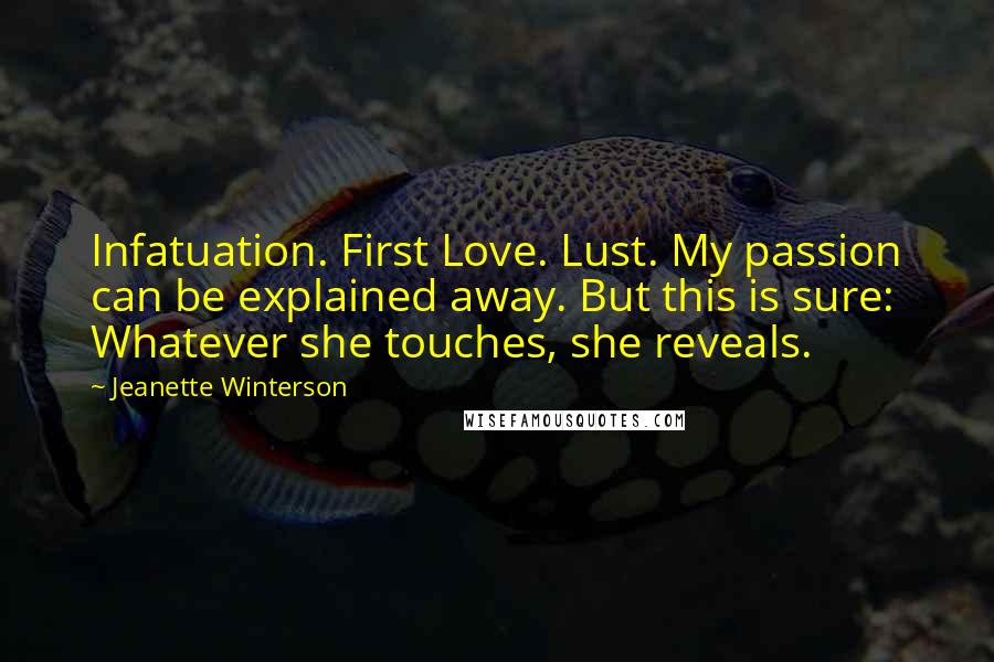 Jeanette Winterson Quotes: Infatuation. First Love. Lust. My passion can be explained away. But this is sure: Whatever she touches, she reveals.