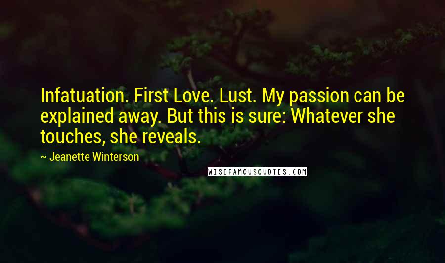 Jeanette Winterson Quotes: Infatuation. First Love. Lust. My passion can be explained away. But this is sure: Whatever she touches, she reveals.