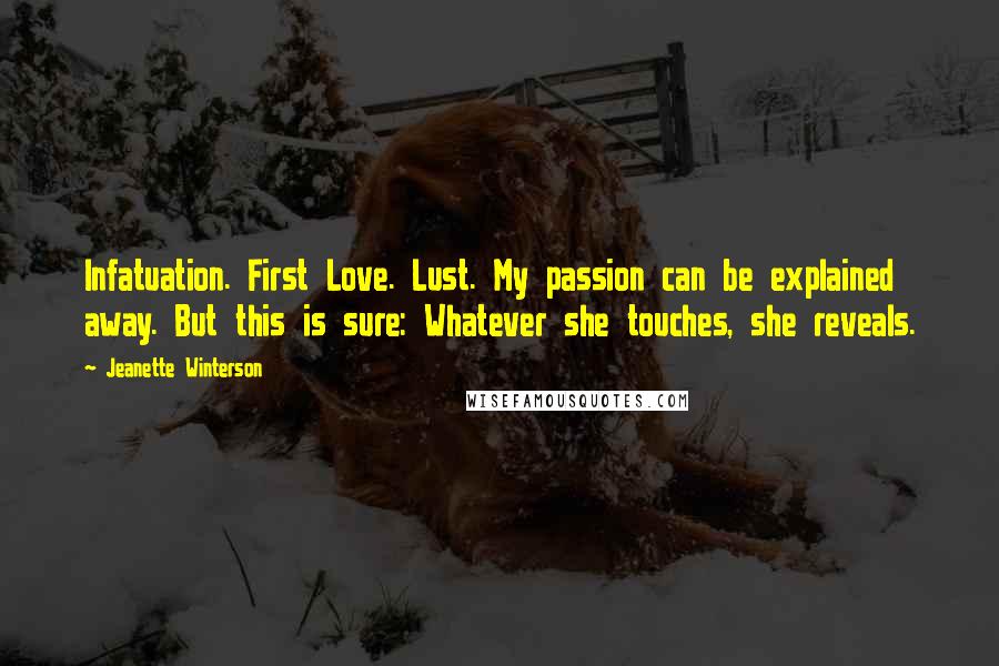 Jeanette Winterson Quotes: Infatuation. First Love. Lust. My passion can be explained away. But this is sure: Whatever she touches, she reveals.