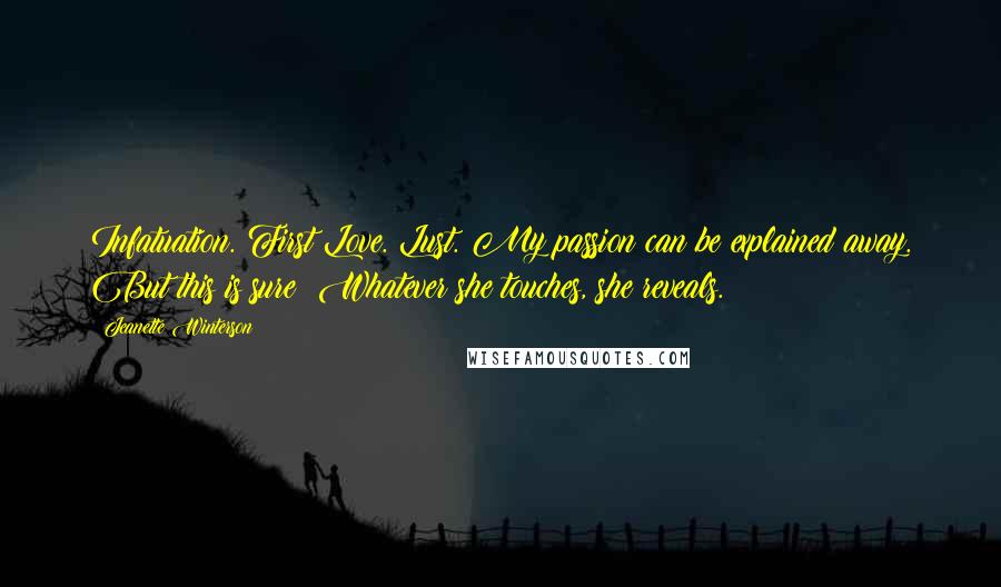 Jeanette Winterson Quotes: Infatuation. First Love. Lust. My passion can be explained away. But this is sure: Whatever she touches, she reveals.