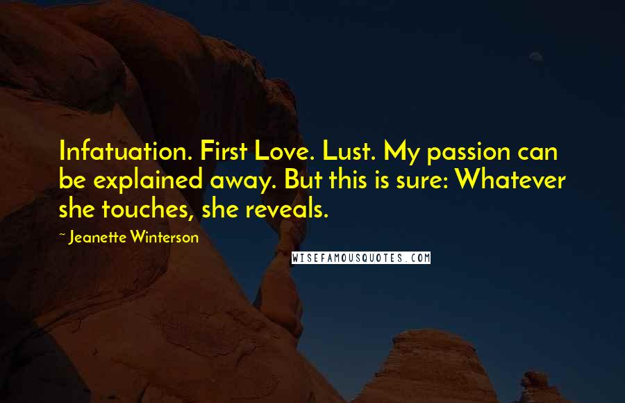 Jeanette Winterson Quotes: Infatuation. First Love. Lust. My passion can be explained away. But this is sure: Whatever she touches, she reveals.