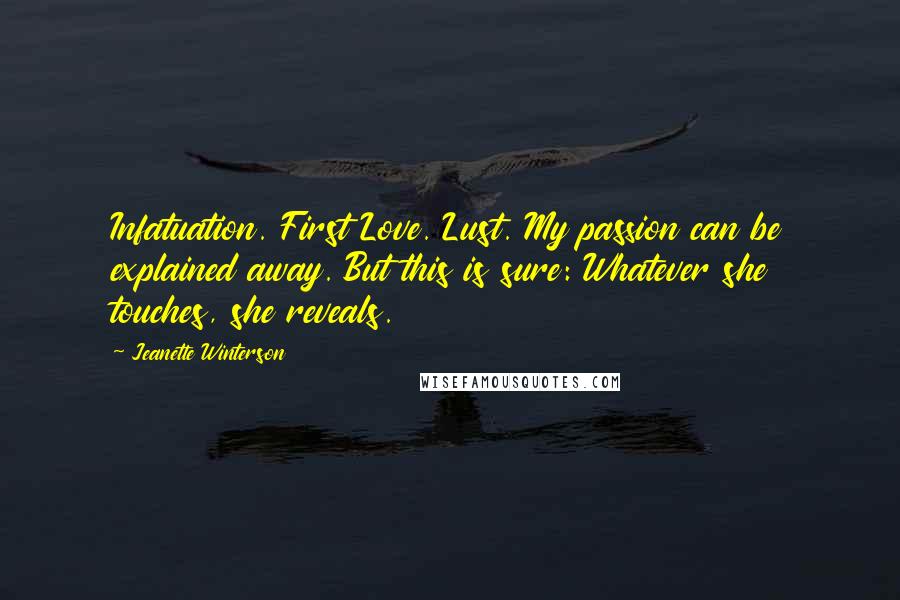 Jeanette Winterson Quotes: Infatuation. First Love. Lust. My passion can be explained away. But this is sure: Whatever she touches, she reveals.