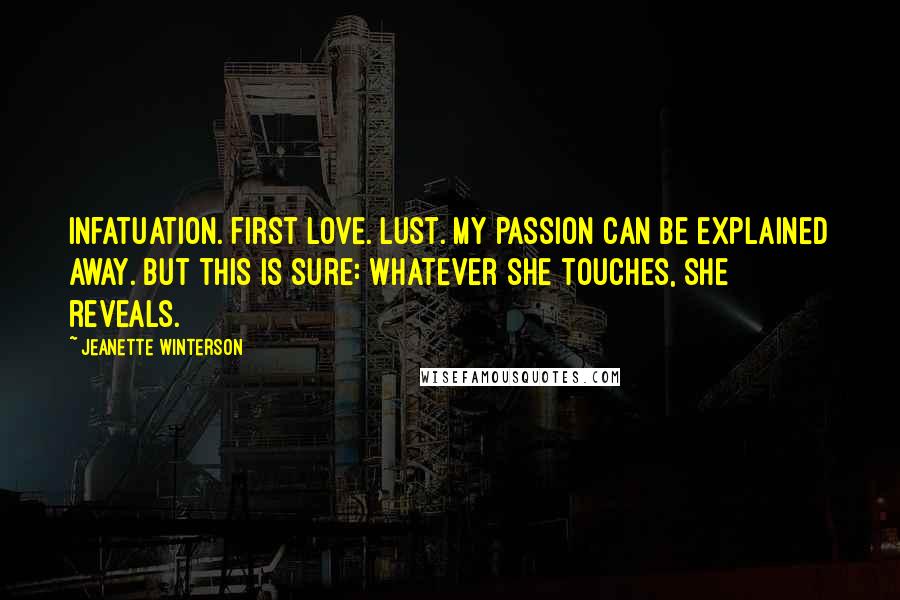 Jeanette Winterson Quotes: Infatuation. First Love. Lust. My passion can be explained away. But this is sure: Whatever she touches, she reveals.