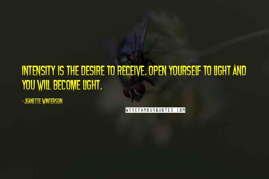 Jeanette Winterson Quotes: Intensity is the desire to receive. Open yourself to light and you will become light.