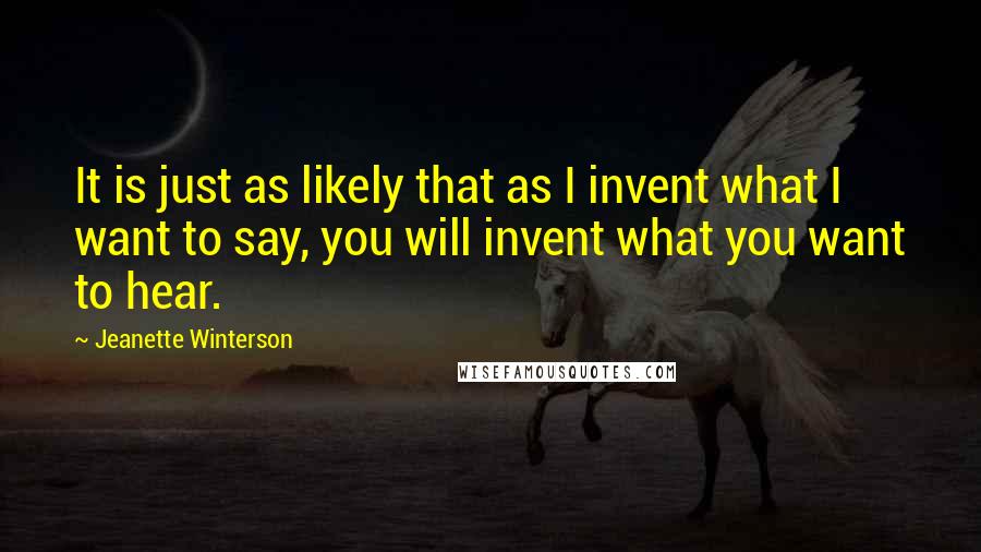 Jeanette Winterson Quotes: It is just as likely that as I invent what I want to say, you will invent what you want to hear.