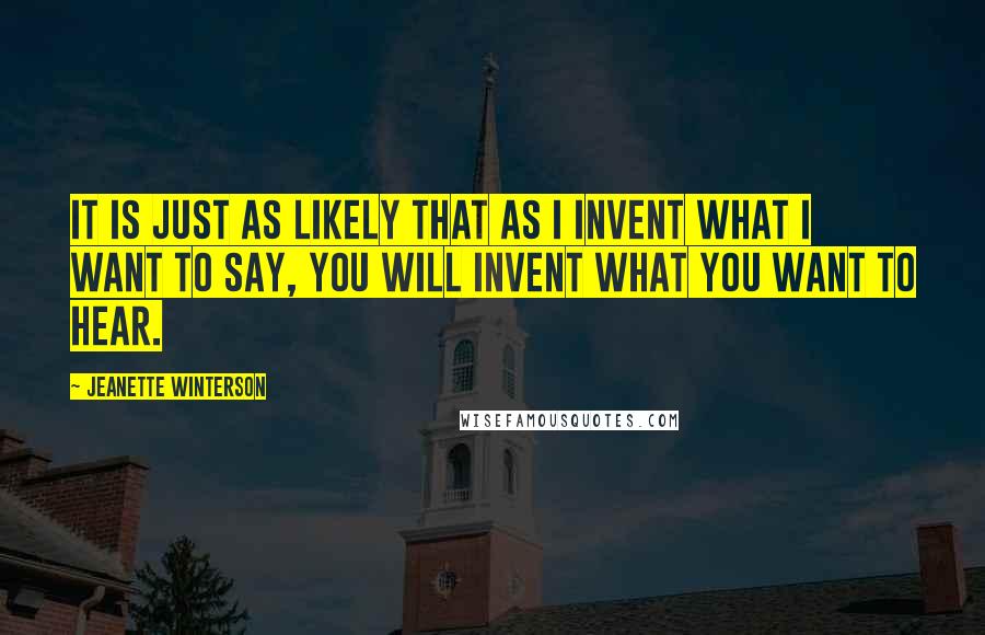 Jeanette Winterson Quotes: It is just as likely that as I invent what I want to say, you will invent what you want to hear.