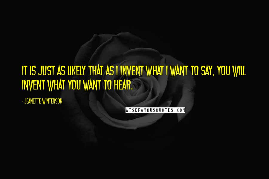 Jeanette Winterson Quotes: It is just as likely that as I invent what I want to say, you will invent what you want to hear.