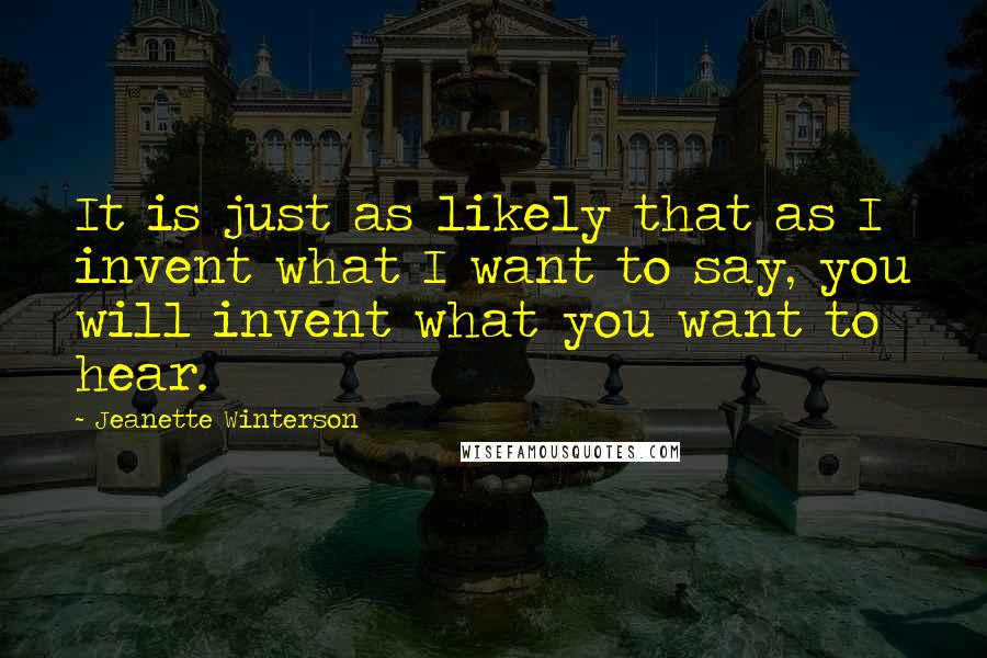 Jeanette Winterson Quotes: It is just as likely that as I invent what I want to say, you will invent what you want to hear.