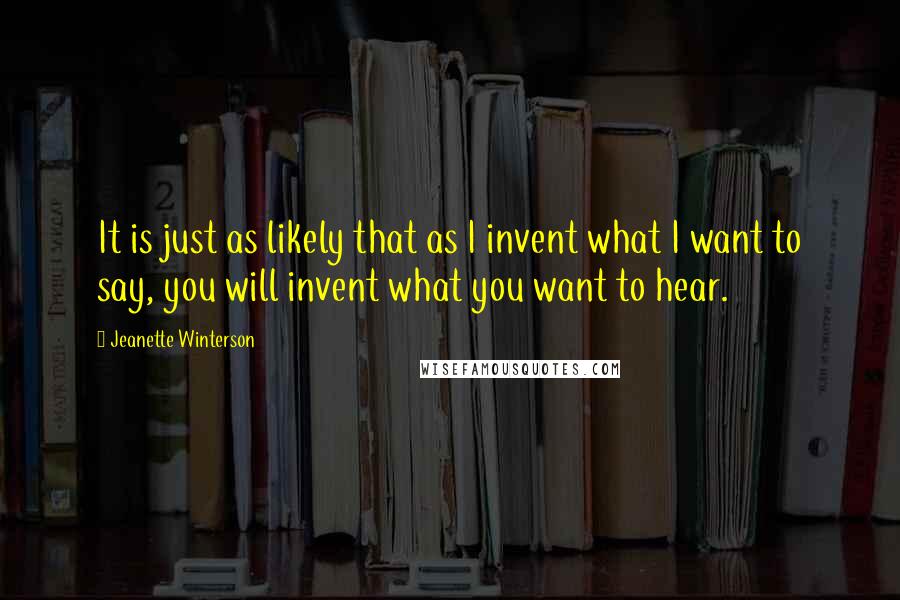 Jeanette Winterson Quotes: It is just as likely that as I invent what I want to say, you will invent what you want to hear.