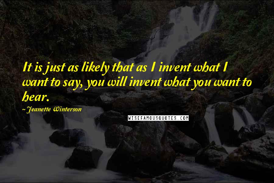 Jeanette Winterson Quotes: It is just as likely that as I invent what I want to say, you will invent what you want to hear.