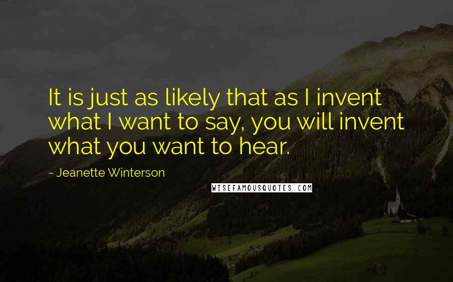 Jeanette Winterson Quotes: It is just as likely that as I invent what I want to say, you will invent what you want to hear.