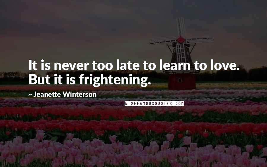 Jeanette Winterson Quotes: It is never too late to learn to love. But it is frightening.