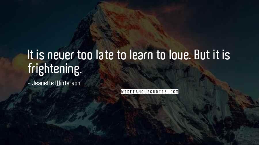 Jeanette Winterson Quotes: It is never too late to learn to love. But it is frightening.