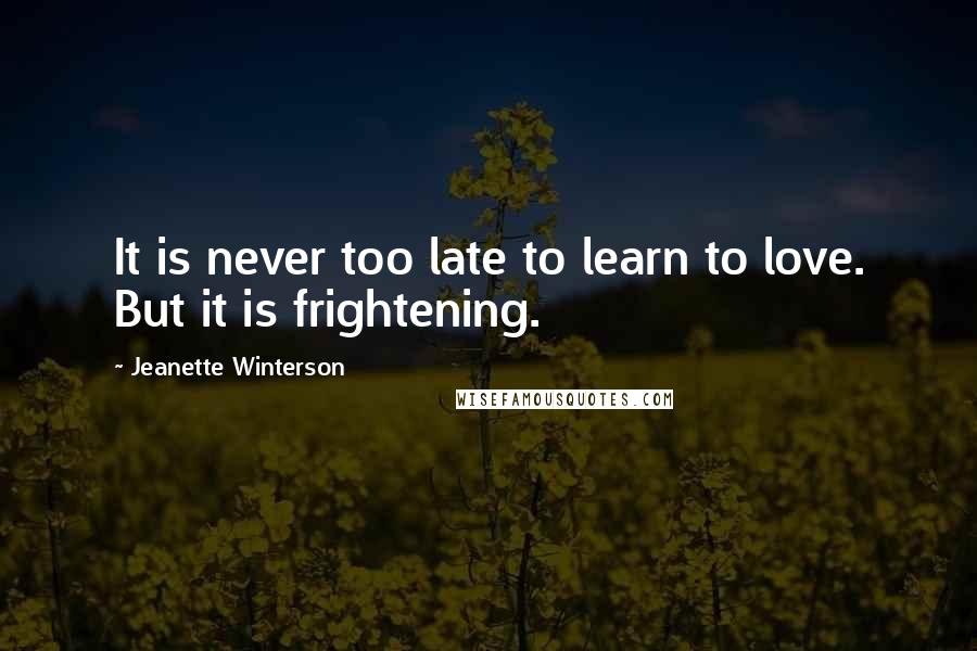 Jeanette Winterson Quotes: It is never too late to learn to love. But it is frightening.