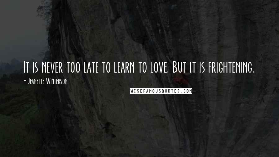 Jeanette Winterson Quotes: It is never too late to learn to love. But it is frightening.