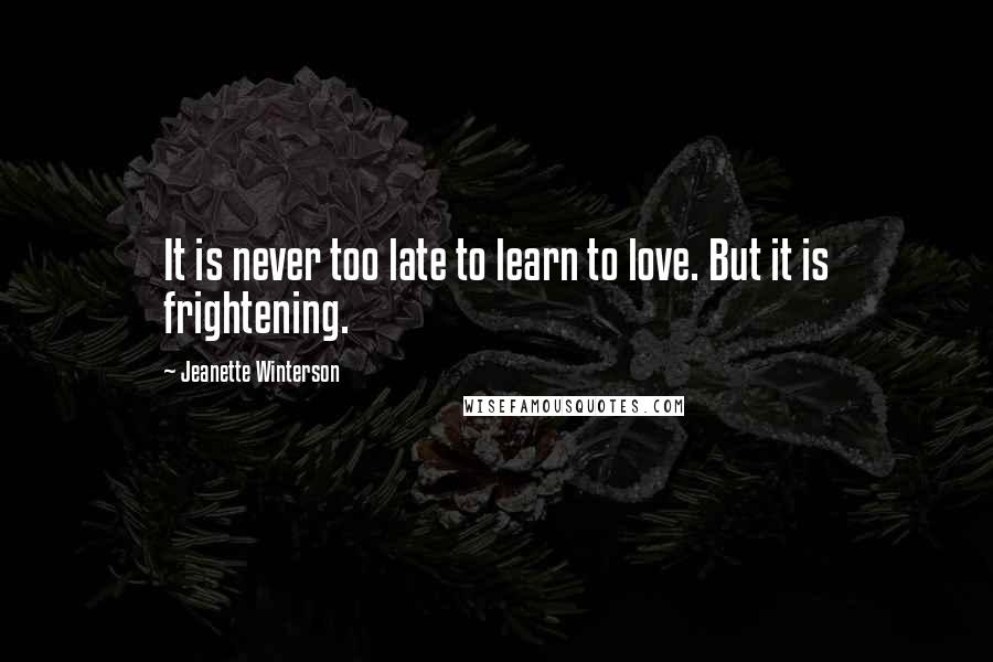 Jeanette Winterson Quotes: It is never too late to learn to love. But it is frightening.