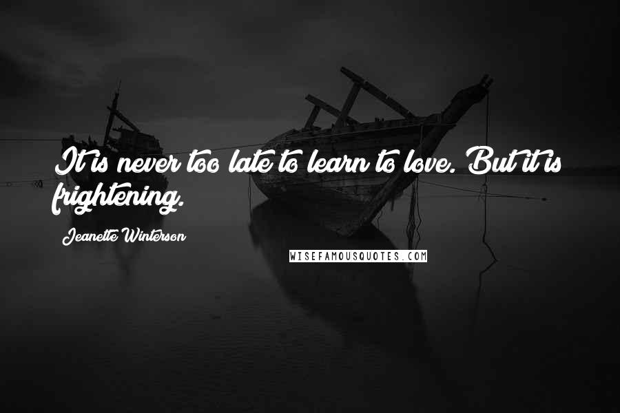 Jeanette Winterson Quotes: It is never too late to learn to love. But it is frightening.