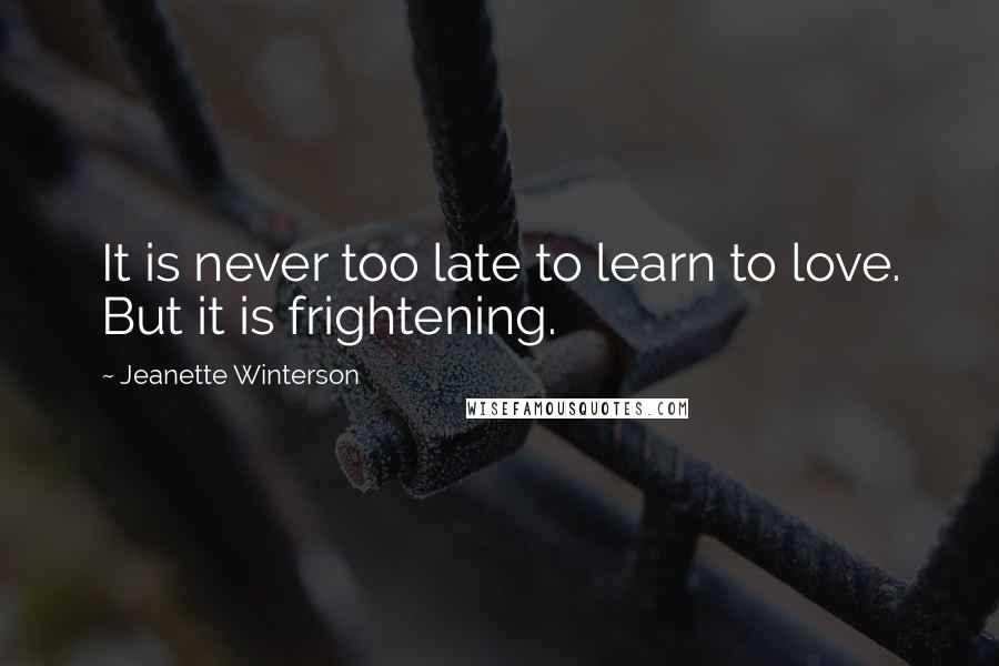 Jeanette Winterson Quotes: It is never too late to learn to love. But it is frightening.