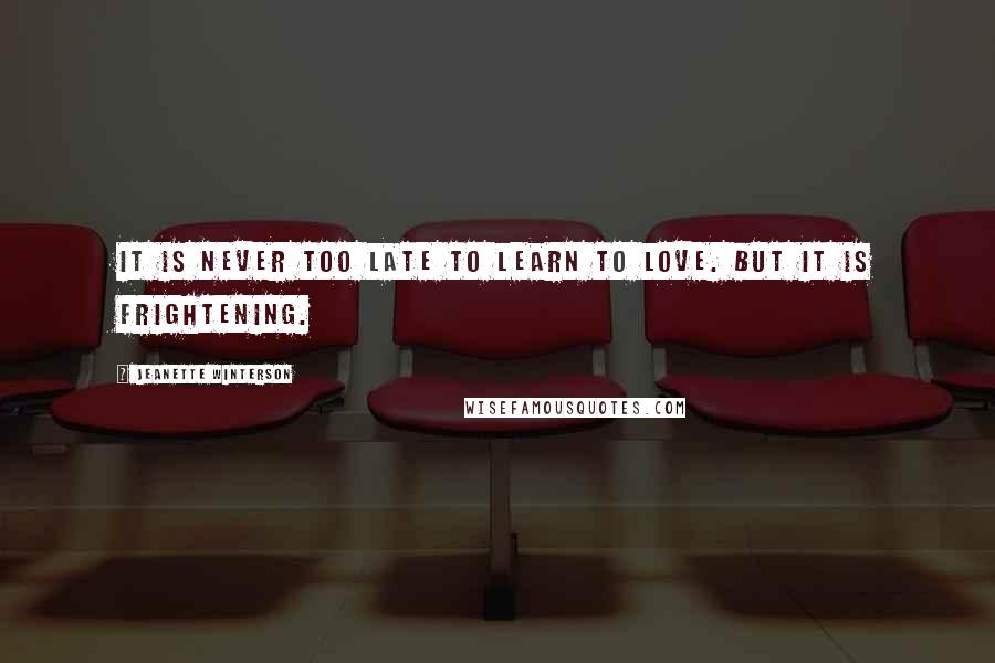 Jeanette Winterson Quotes: It is never too late to learn to love. But it is frightening.