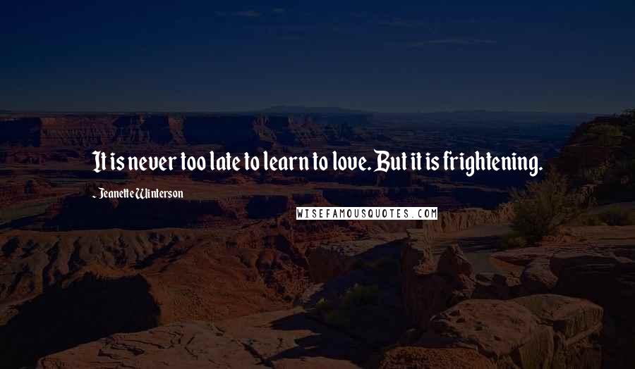 Jeanette Winterson Quotes: It is never too late to learn to love. But it is frightening.