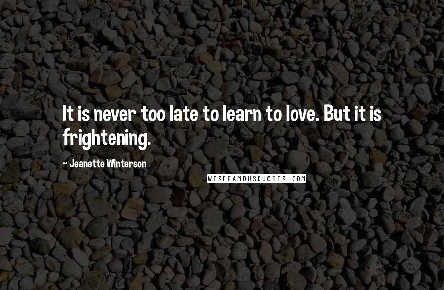 Jeanette Winterson Quotes: It is never too late to learn to love. But it is frightening.